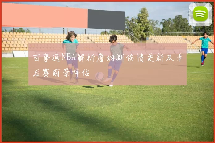 百事通NBA解析詹姆斯伤情更新及季后赛前景评估