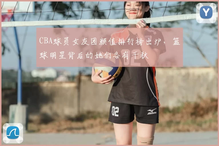 CBA球员女友团颜值排行榜出炉，篮球明星背后的她们各有千秋