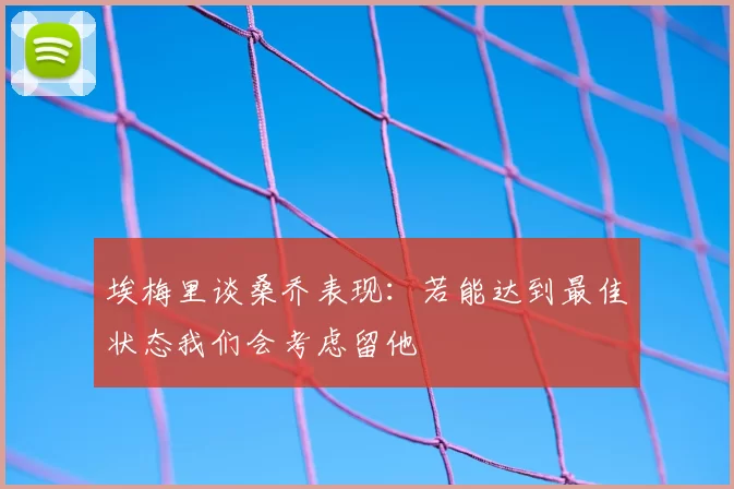 埃梅里谈桑乔表现:若能达到最佳状态我们会考虑留他