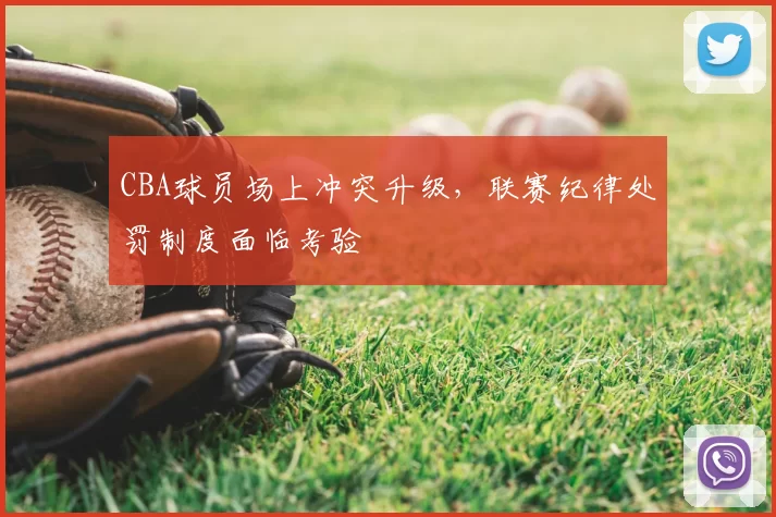 CBA球员场上冲突升级，联赛纪律处罚制度面临考验