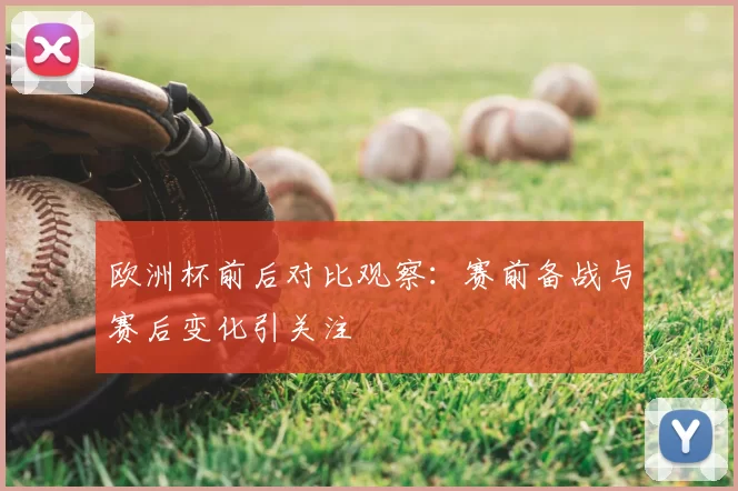 欧洲杯前后对比观察:赛前备战与赛后变化引关注